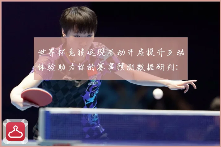 世界杯竞猜返现活动开启提升互动体验助力你的赛事预测数据研判：最新赛事动态与深度分析