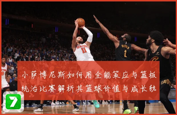 小萨博尼斯如何用全能策应与篮板统治比赛解析其篮球价值与成长轨迹：最新赛事动态与深度分析