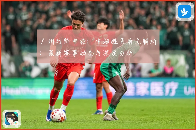 广州对阵申花：中超胜负看点解析：最新赛事动态与深度分析