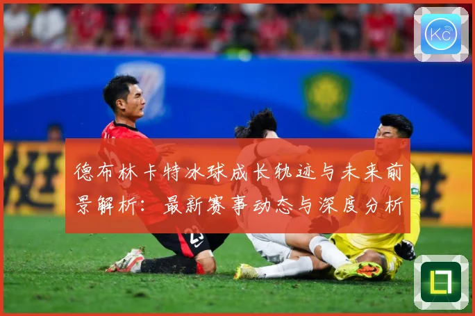 德布林卡特冰球成长轨迹与未来前景解析：最新赛事动态与深度分析