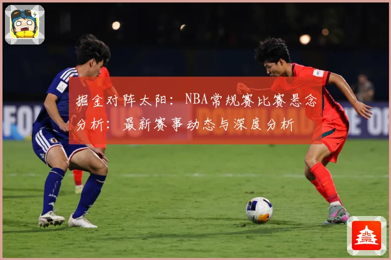 掘金对阵太阳：NBA常规赛比赛悬念分析：最新赛事动态与深度分析