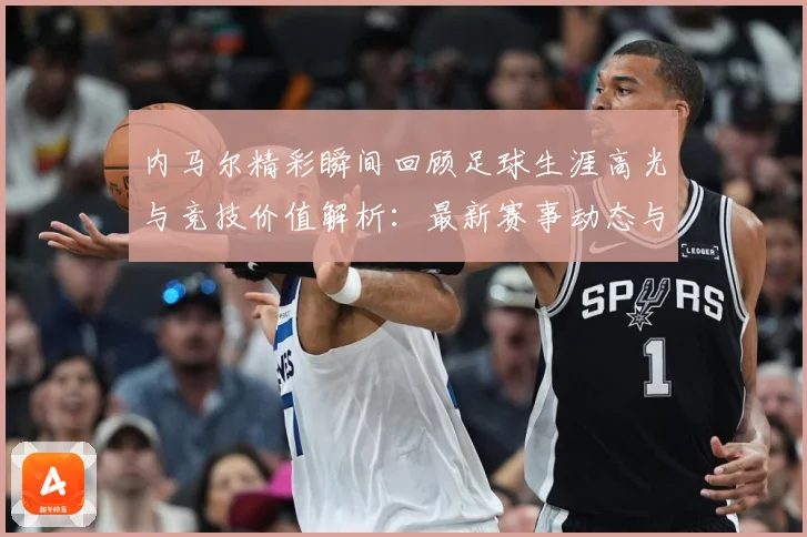 内马尔精彩瞬间回顾足球生涯高光与竞技价值解析：最新赛事动态与深度分析