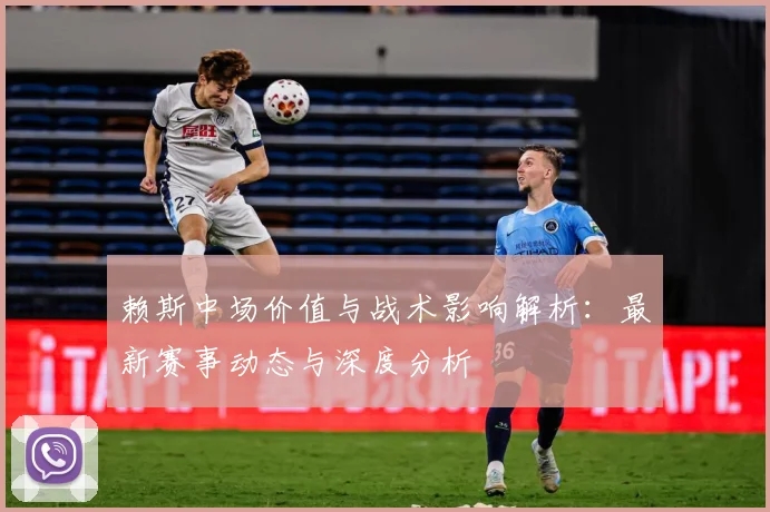 赖斯中场价值与战术影响解析：最新赛事动态与深度分析