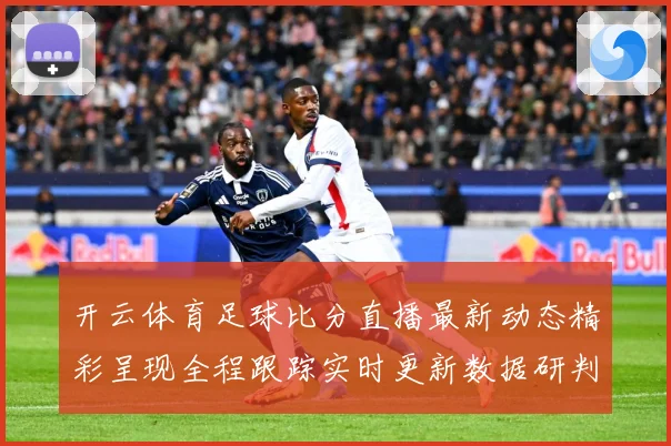 开云体育足球比分直播最新动态精彩呈现全程跟踪实时更新数据研判：最新赛事动态与深度分析