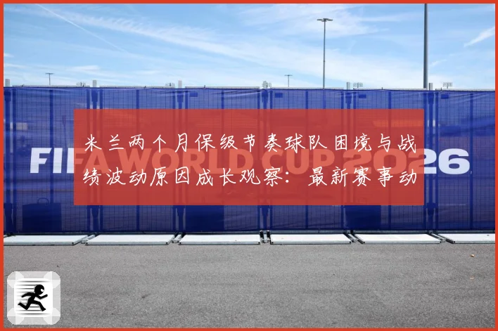 米兰两个月保级节奏球队困境与战绩波动原因成长观察：最新赛事动态与深度分析