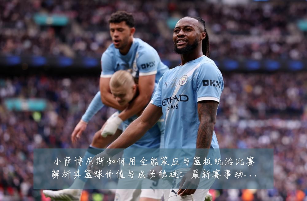 小萨博尼斯如何用全能策应与篮板统治比赛解析其篮球价值与成长轨迹:最新赛事动态与深度分析