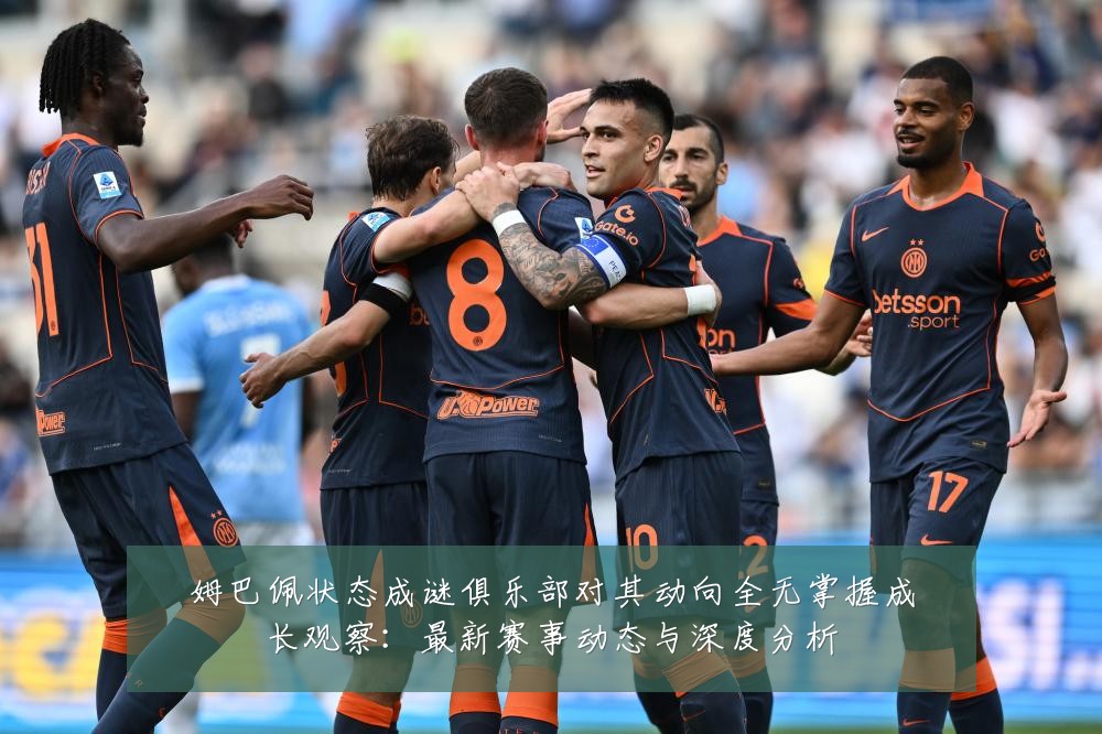姆巴佩状态成谜俱乐部对其动向全无掌握成长观察:最新赛事动态与深度分析