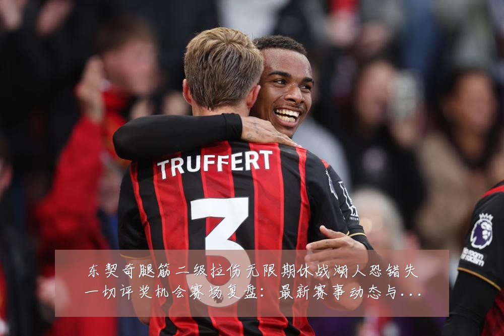 东契奇腿筋二级拉伤无限期休战湖人恐错失一切评奖机会赛场复盘：最新赛事动态与深度分析