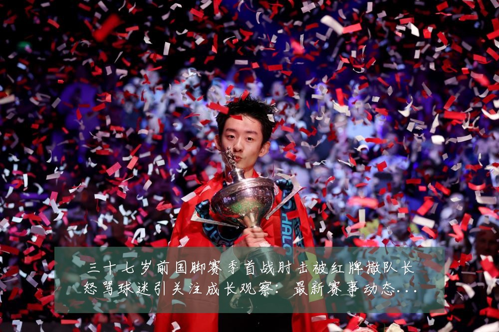 三十七岁前国脚赛季首战肘击被红牌撤队长怒骂球迷引关注成长观察：最新赛事动态与深度分析