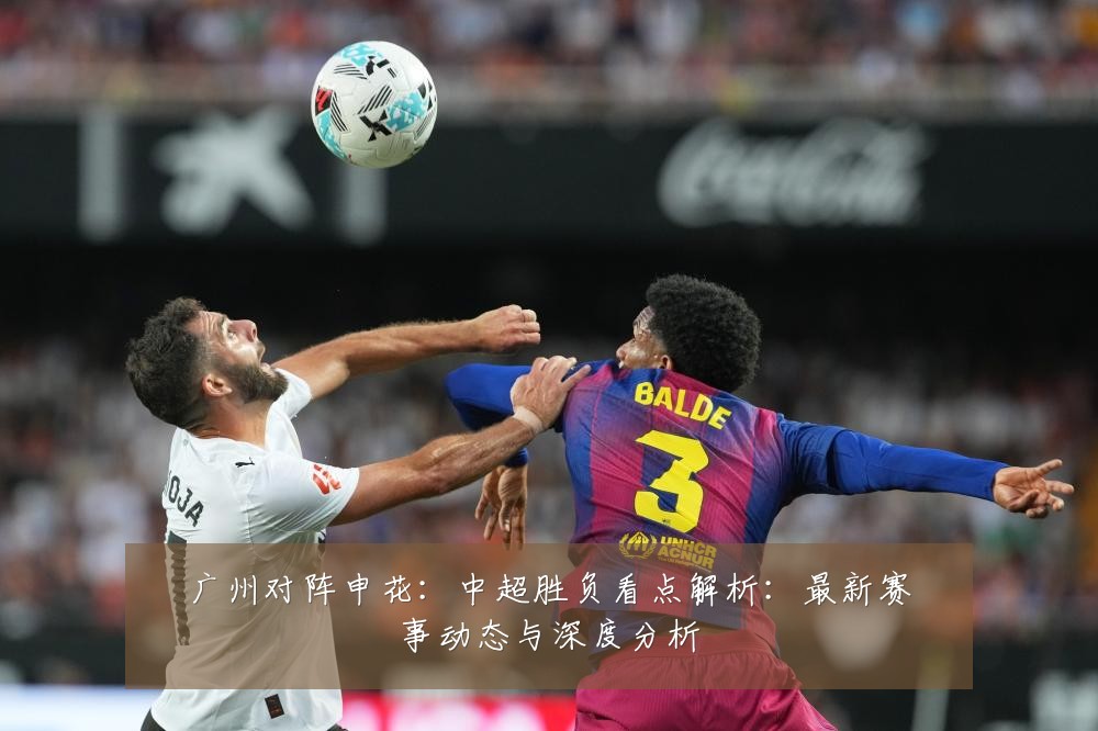 广州对阵申花:中超胜负看点解析:最新赛事动态与深度分析