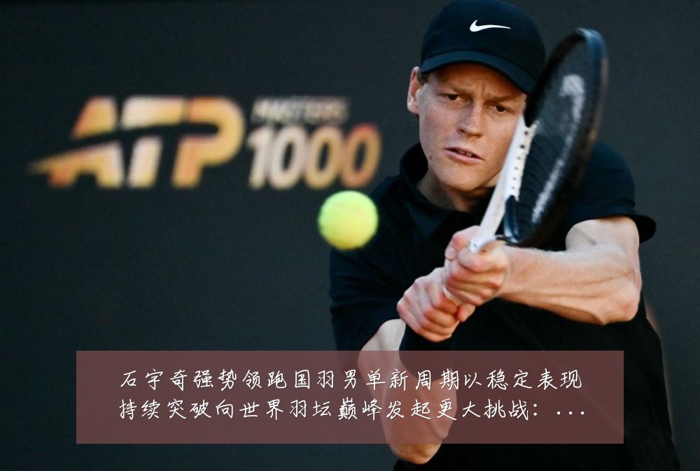 石宇奇强势领跑国羽男单新周期以稳定表现持续突破向世界羽坛巅峰发起更大挑战：最新赛事动态与深度分析